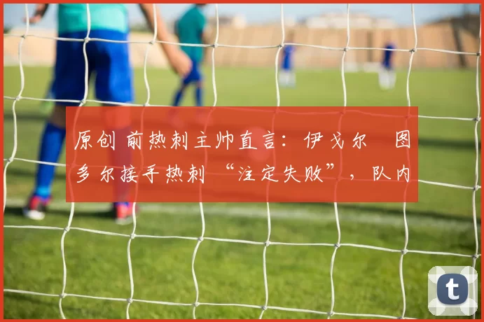 原创 前热刺主帅直言：伊戈尔・图多尔接手热刺 “注定失败”，队内氛围 “ toxic 至极”