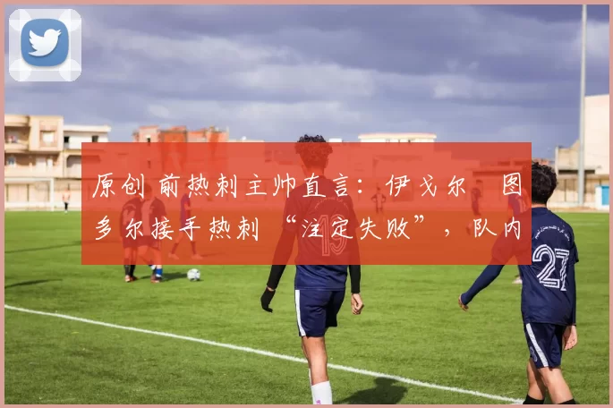 原创 前热刺主帅直言：伊戈尔・图多尔接手热刺 “注定失败”，队内氛围 “ toxic 至极”