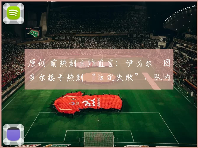 原创 前热刺主帅直言：伊戈尔・图多尔接手热刺 “注定失败”，队内氛围 “ toxic 至极”