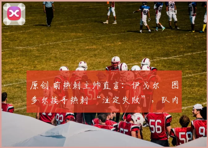 原创 前热刺主帅直言：伊戈尔・图多尔接手热刺 “注定失败”，队内氛围 “ toxic 至极”