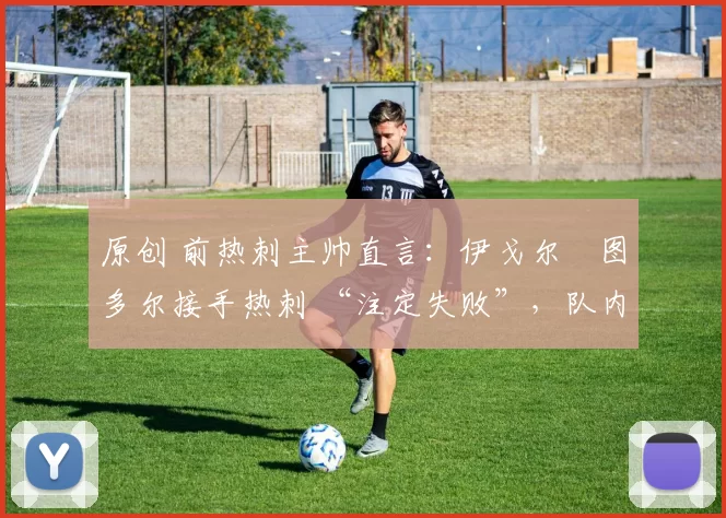 原创 前热刺主帅直言:伊戈尔・图多尔接手热刺 “注定失败”,队内氛围 “ toxic 至极”