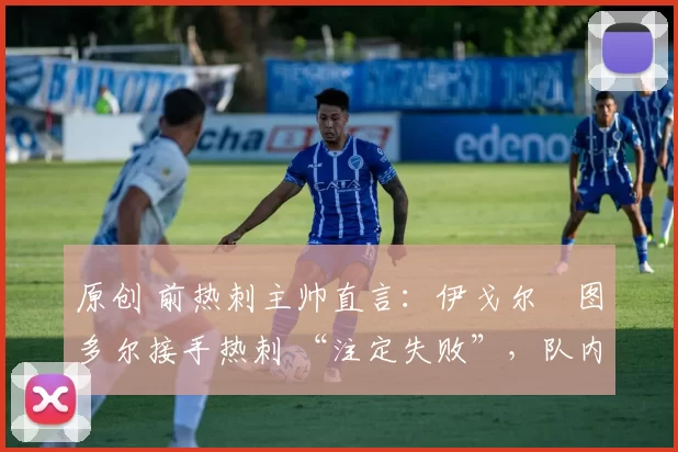 原创 前热刺主帅直言:伊戈尔・图多尔接手热刺 “注定失败”,队内氛围 “ toxic 至极”