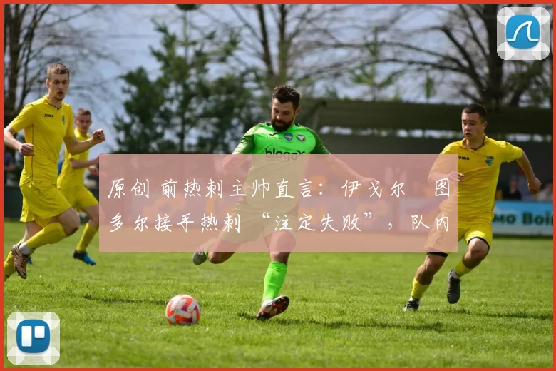原创 前热刺主帅直言:伊戈尔・图多尔接手热刺 “注定失败”,队内氛围 “ toxic 至极”