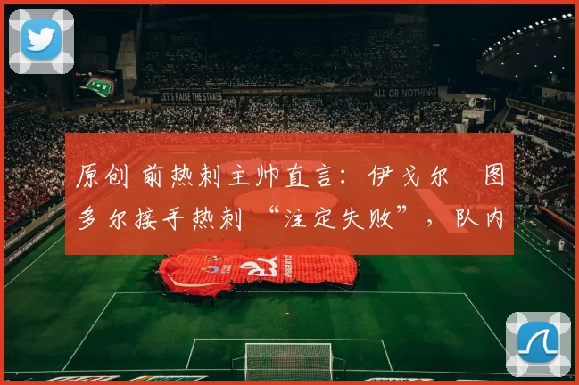 原创 前热刺主帅直言：伊戈尔・图多尔接手热刺 “注定失败”，队内氛围 “ toxic 至极”