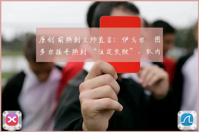 原创 前热刺主帅直言：伊戈尔・图多尔接手热刺 “注定失败”，队内氛围 “ toxic 至极”