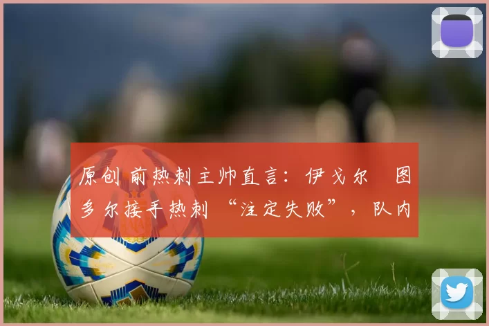 原创 前热刺主帅直言：伊戈尔・图多尔接手热刺 “注定失败”，队内氛围 “ toxic 至极”