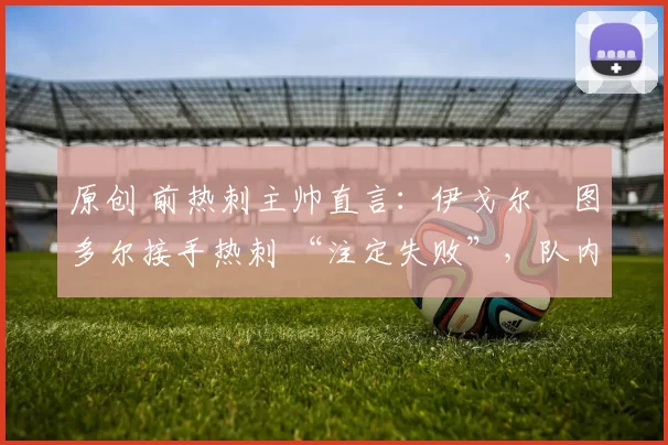 原创 前热刺主帅直言：伊戈尔・图多尔接手热刺 “注定失败”，队内氛围 “ toxic 至极”