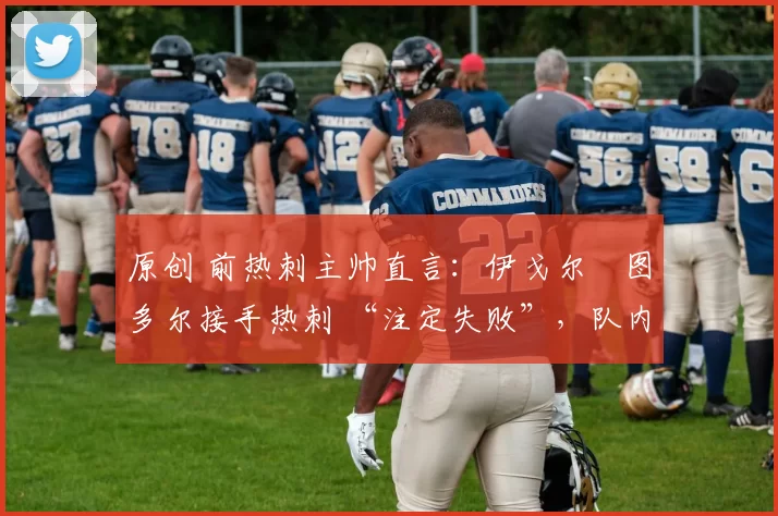 原创 前热刺主帅直言:伊戈尔・图多尔接手热刺 “注定失败”,队内氛围 “ toxic 至极”