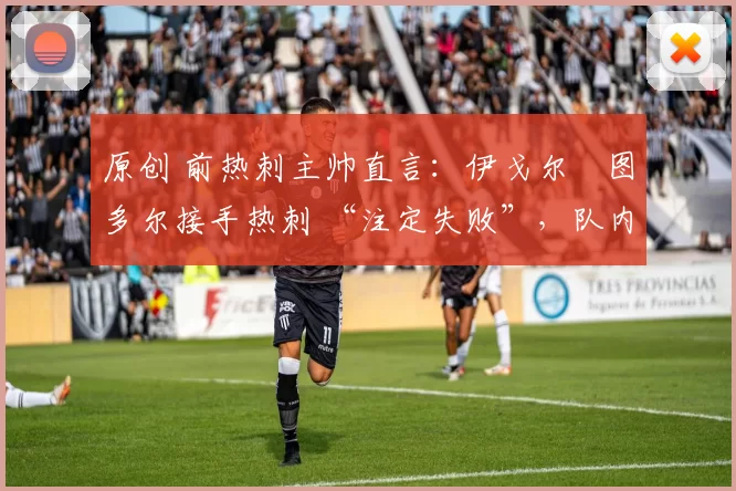 原创 前热刺主帅直言：伊戈尔・图多尔接手热刺 “注定失败”，队内氛围 “ toxic 至极”