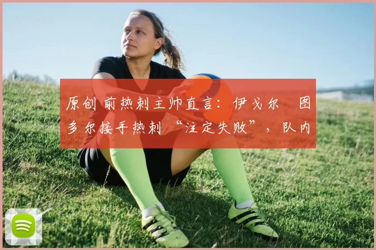 原创 前热刺主帅直言：伊戈尔・图多尔接手热刺 “注定失败”，队内氛围 “ toxic 至极”