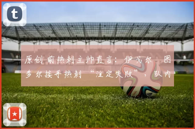 原创 前热刺主帅直言:伊戈尔・图多尔接手热刺 “注定失败”,队内氛围 “ toxic 至极”