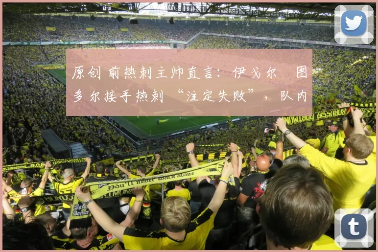 原创 前热刺主帅直言：伊戈尔・图多尔接手热刺 “注定失败”，队内氛围 “ toxic 至极”