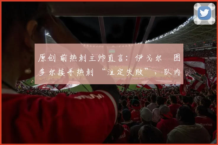 原创 前热刺主帅直言:伊戈尔・图多尔接手热刺 “注定失败”,队内氛围 “ toxic 至极”