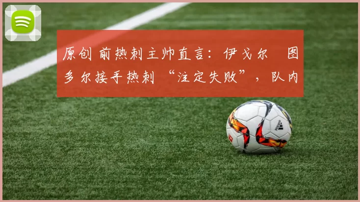 原创 前热刺主帅直言:伊戈尔・图多尔接手热刺 “注定失败”,队内氛围 “ toxic 至极”