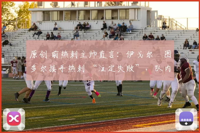 原创 前热刺主帅直言：伊戈尔・图多尔接手热刺 “注定失败”，队内氛围 “ toxic 至极”