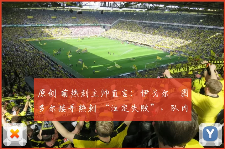 原创 前热刺主帅直言：伊戈尔・图多尔接手热刺 “注定失败”，队内氛围 “ toxic 至极”