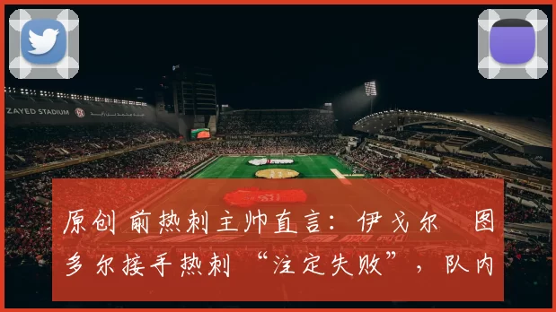 原创 前热刺主帅直言：伊戈尔・图多尔接手热刺 “注定失败”，队内氛围 “ toxic 至极”