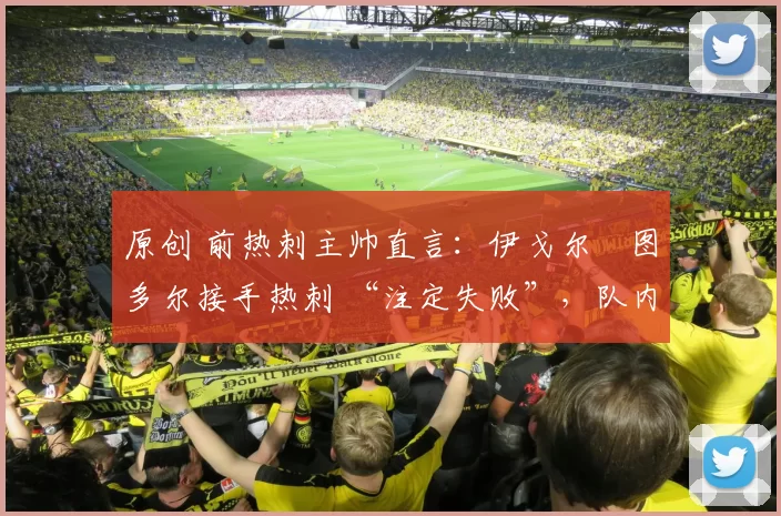 原创 前热刺主帅直言：伊戈尔・图多尔接手热刺 “注定失败”，队内氛围 “ toxic 至极”