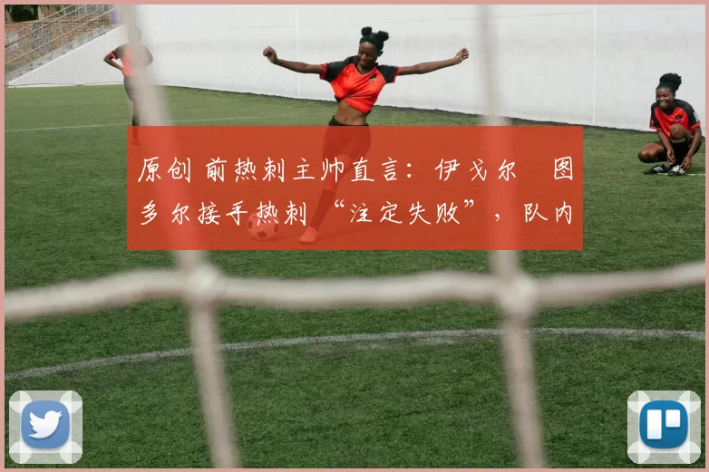 原创 前热刺主帅直言：伊戈尔・图多尔接手热刺 “注定失败”，队内氛围 “ toxic 至极”