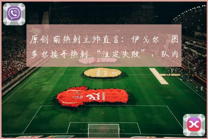 原创 前热刺主帅直言：伊戈尔・图多尔接手热刺 “注定失败”，队内氛围 “ toxic 至极”