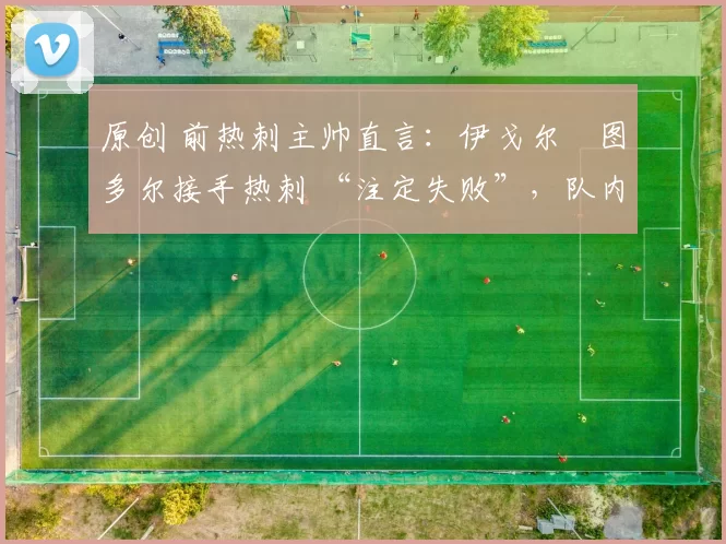 原创 前热刺主帅直言：伊戈尔・图多尔接手热刺 “注定失败”，队内氛围 “ toxic 至极”