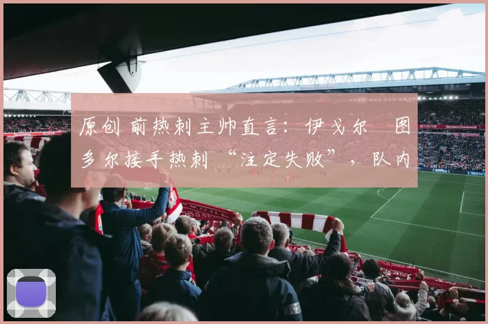 原创 前热刺主帅直言:伊戈尔・图多尔接手热刺 “注定失败”,队内氛围 “ toxic 至极”