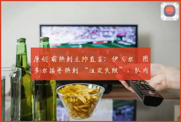 原创 前热刺主帅直言:伊戈尔・图多尔接手热刺 “注定失败”,队内氛围 “ toxic 至极”
