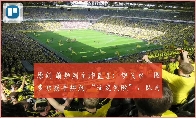 原创 前热刺主帅直言:伊戈尔・图多尔接手热刺 “注定失败”,队内氛围 “ toxic 至极”