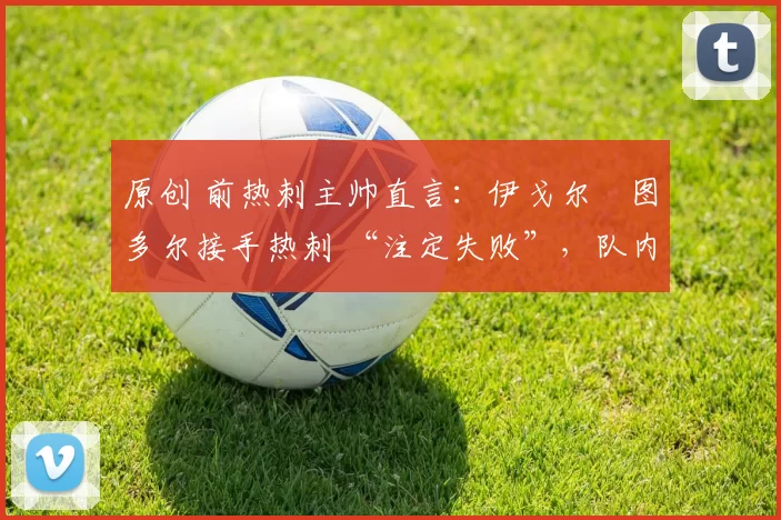 原创 前热刺主帅直言:伊戈尔・图多尔接手热刺 “注定失败”,队内氛围 “ toxic 至极”