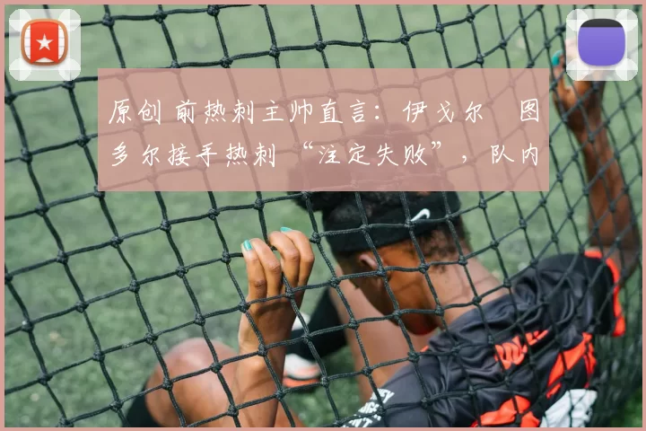 原创 前热刺主帅直言:伊戈尔・图多尔接手热刺 “注定失败”,队内氛围 “ toxic 至极”