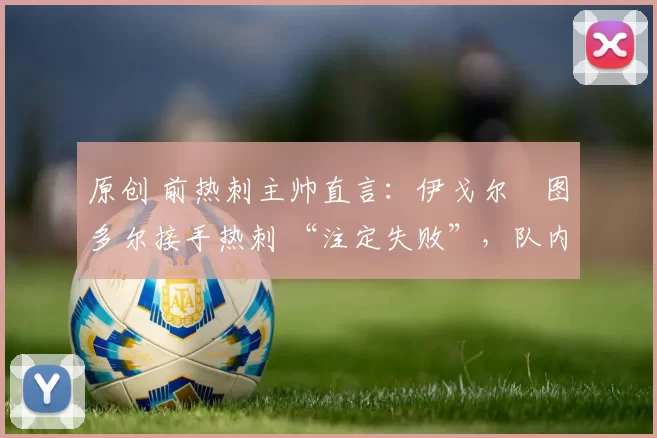 原创 前热刺主帅直言：伊戈尔・图多尔接手热刺 “注定失败”，队内氛围 “ toxic 至极”