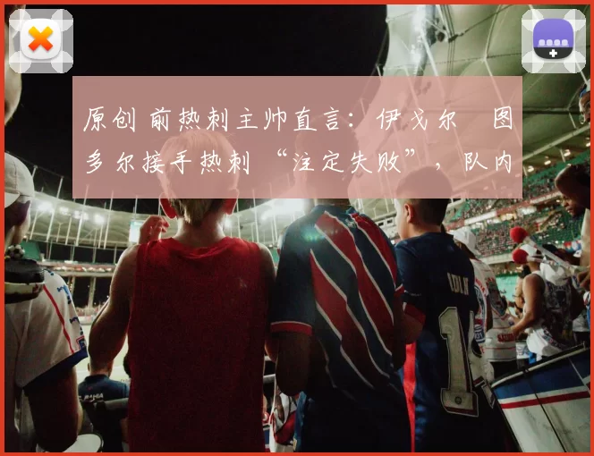 原创 前热刺主帅直言：伊戈尔・图多尔接手热刺 “注定失败”，队内氛围 “ toxic 至极”