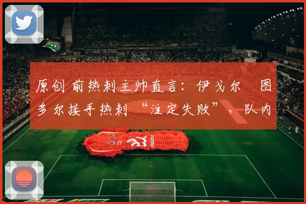 原创 前热刺主帅直言：伊戈尔・图多尔接手热刺 “注定失败”，队内氛围 “ toxic 至极”