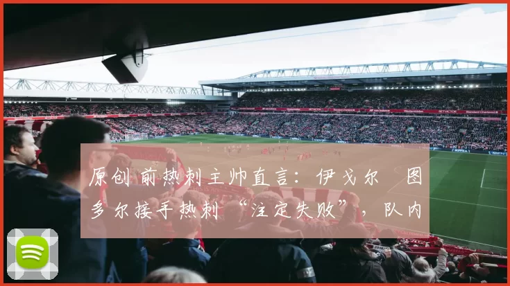 原创 前热刺主帅直言:伊戈尔・图多尔接手热刺 “注定失败”,队内氛围 “ toxic 至极”