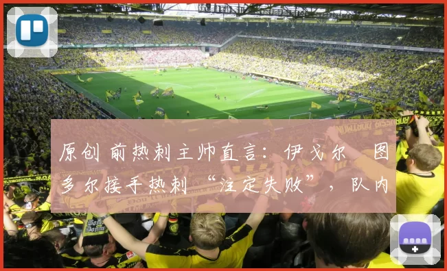 原创 前热刺主帅直言:伊戈尔・图多尔接手热刺 “注定失败”,队内氛围 “ toxic 至极”