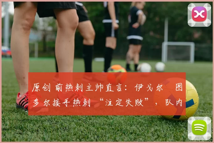 原创 前热刺主帅直言:伊戈尔・图多尔接手热刺 “注定失败”,队内氛围 “ toxic 至极”