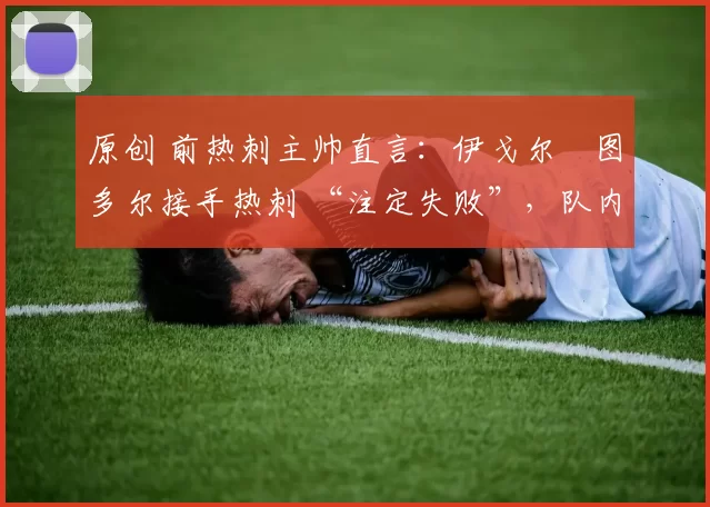 原创 前热刺主帅直言:伊戈尔・图多尔接手热刺 “注定失败”,队内氛围 “ toxic 至极”