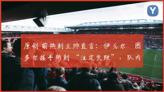 原创 前热刺主帅直言:伊戈尔・图多尔接手热刺 “注定失败”,队内氛围 “ toxic 至极”