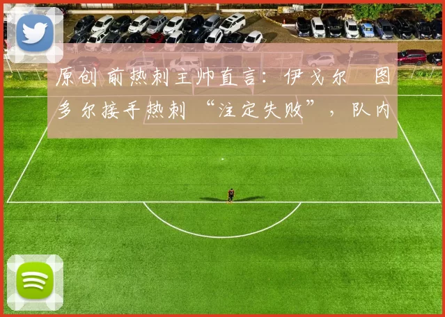 原创 前热刺主帅直言：伊戈尔・图多尔接手热刺 “注定失败”，队内氛围 “ toxic 至极”