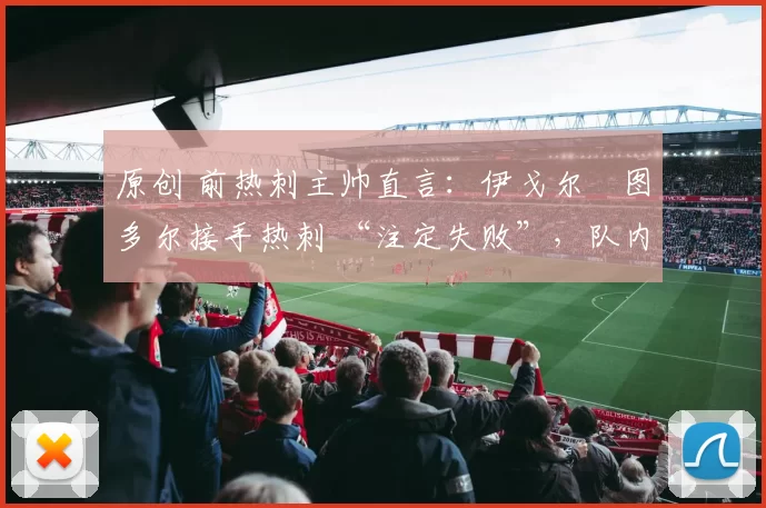 原创 前热刺主帅直言：伊戈尔・图多尔接手热刺 “注定失败”，队内氛围 “ toxic 至极”