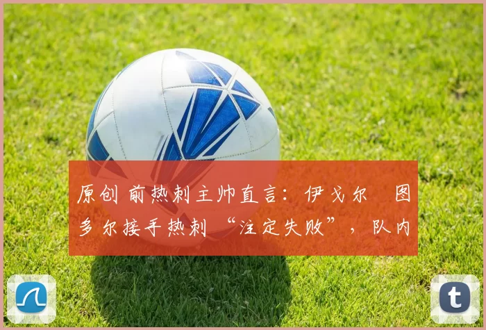 原创 前热刺主帅直言:伊戈尔・图多尔接手热刺 “注定失败”,队内氛围 “ toxic 至极”