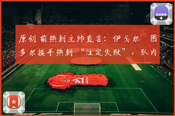 原创 前热刺主帅直言：伊戈尔・图多尔接手热刺 “注定失败”，队内氛围 “ toxic 至极”