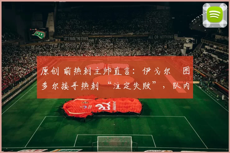 原创 前热刺主帅直言:伊戈尔・图多尔接手热刺 “注定失败”,队内氛围 “ toxic 至极”