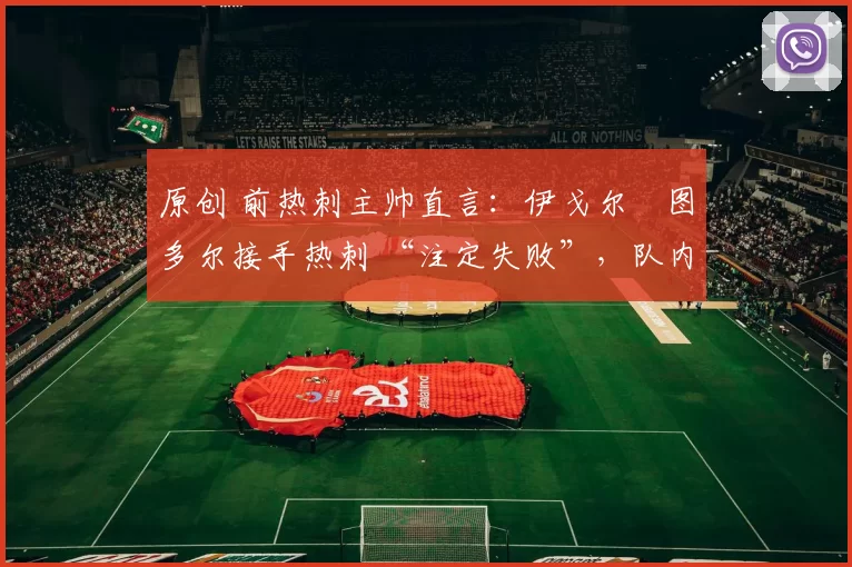 原创 前热刺主帅直言:伊戈尔・图多尔接手热刺 “注定失败”,队内氛围 “ toxic 至极”