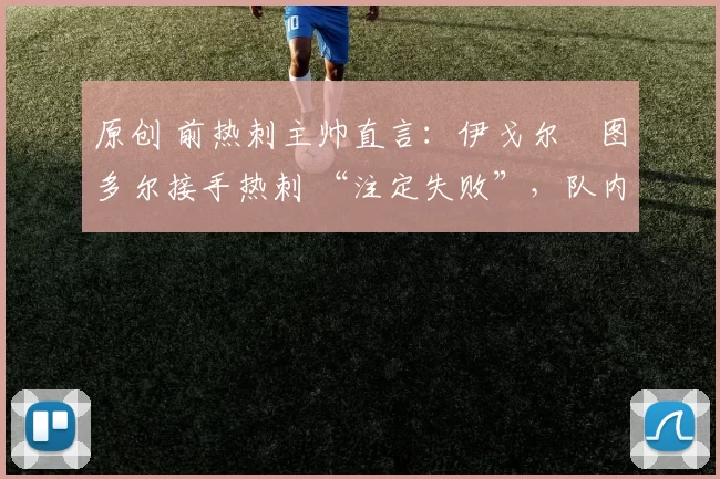 原创 前热刺主帅直言：伊戈尔・图多尔接手热刺 “注定失败”，队内氛围 “ toxic 至极”