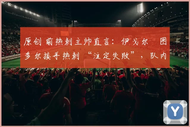 原创 前热刺主帅直言：伊戈尔・图多尔接手热刺 “注定失败”，队内氛围 “ toxic 至极”