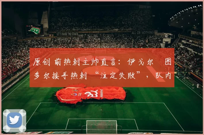 原创 前热刺主帅直言：伊戈尔・图多尔接手热刺 “注定失败”，队内氛围 “ toxic 至极”