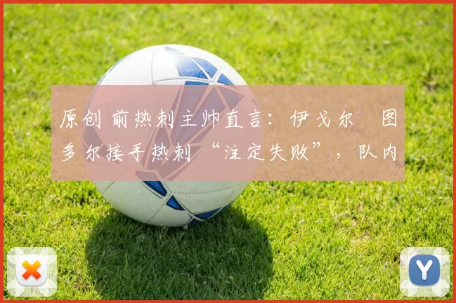 原创 前热刺主帅直言:伊戈尔・图多尔接手热刺 “注定失败”,队内氛围 “ toxic 至极”