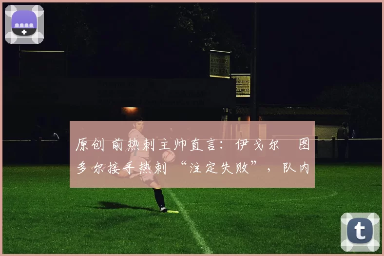 原创 前热刺主帅直言：伊戈尔・图多尔接手热刺 “注定失败”，队内氛围 “ toxic 至极”