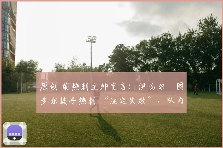 原创 前热刺主帅直言:伊戈尔・图多尔接手热刺 “注定失败”,队内氛围 “ toxic 至极”